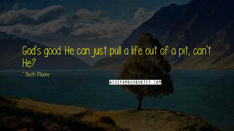 Beth Moore Quotes: God's good. He can just pull a life out of a pit, can't He?