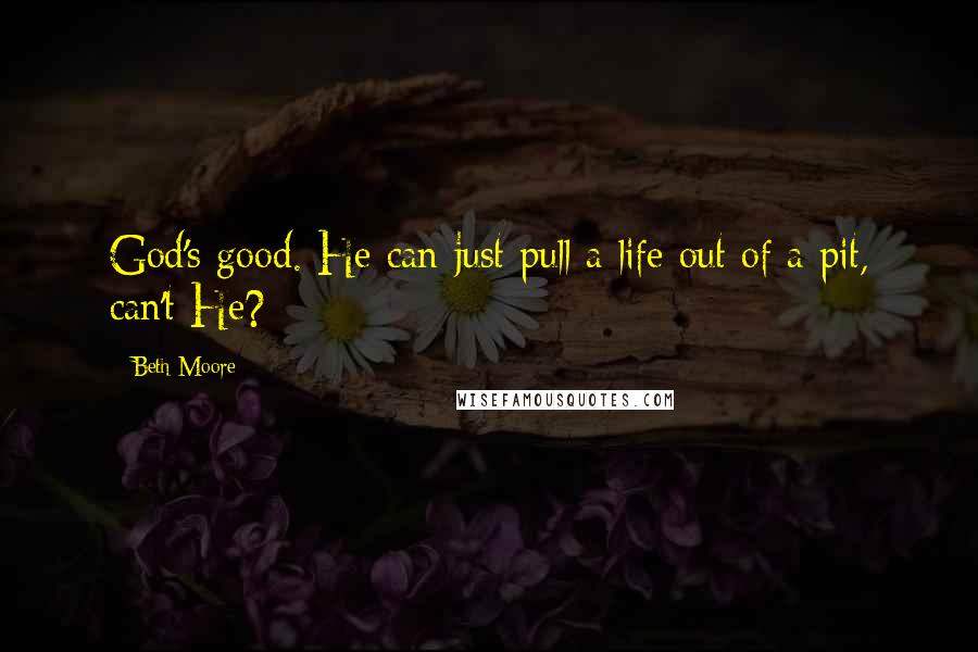 Beth Moore Quotes: God's good. He can just pull a life out of a pit, can't He?