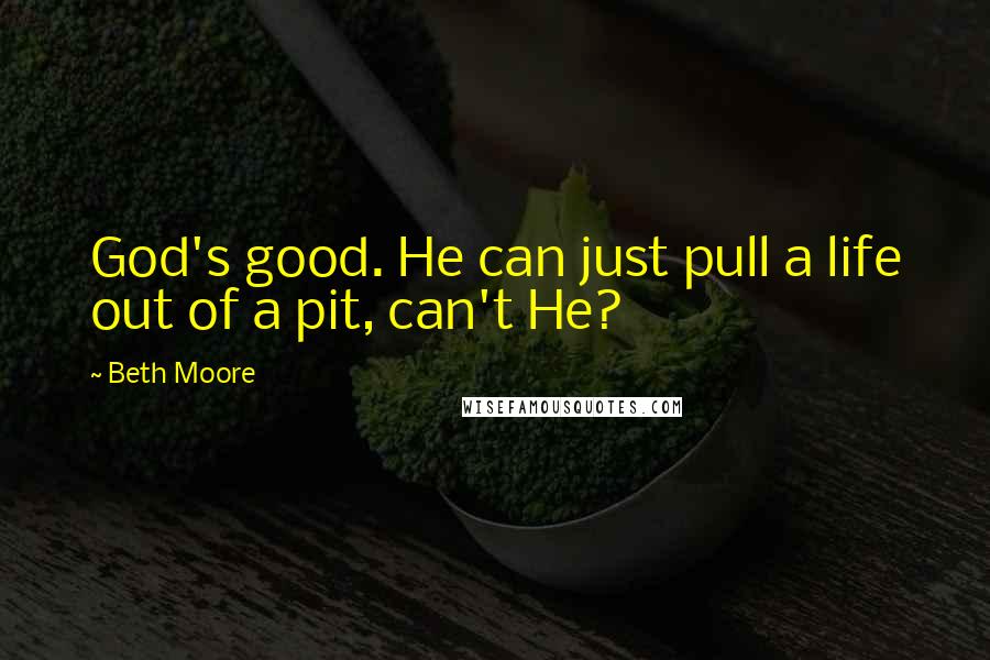 Beth Moore Quotes: God's good. He can just pull a life out of a pit, can't He?