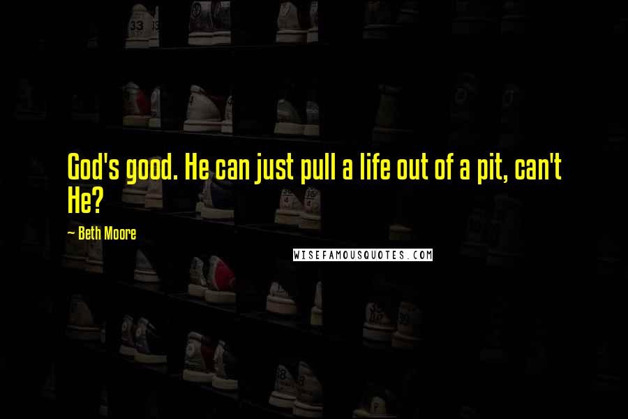 Beth Moore Quotes: God's good. He can just pull a life out of a pit, can't He?