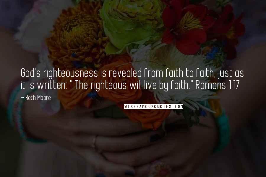 Beth Moore Quotes: God's righteousness is revealed from faith to faith, just as it is written: " The righteous will live by faith." Romans 1:17