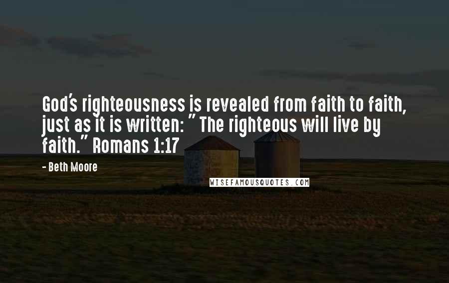 Beth Moore Quotes: God's righteousness is revealed from faith to faith, just as it is written: " The righteous will live by faith." Romans 1:17
