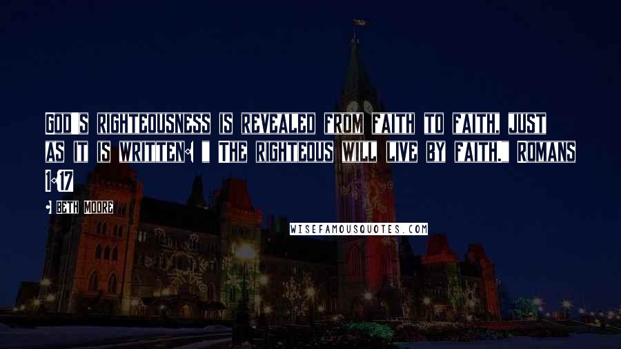 Beth Moore Quotes: God's righteousness is revealed from faith to faith, just as it is written: " The righteous will live by faith." Romans 1:17