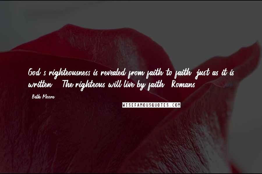 Beth Moore Quotes: God's righteousness is revealed from faith to faith, just as it is written: " The righteous will live by faith." Romans 1:17