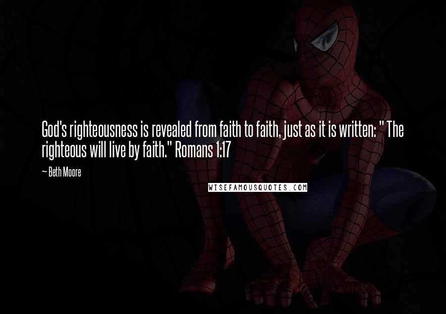Beth Moore Quotes: God's righteousness is revealed from faith to faith, just as it is written: " The righteous will live by faith." Romans 1:17