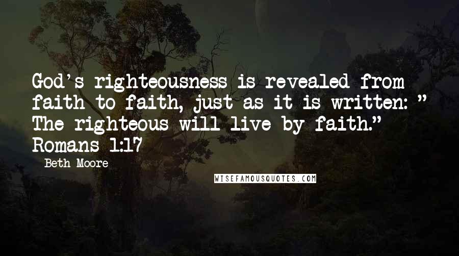 Beth Moore Quotes: God's righteousness is revealed from faith to faith, just as it is written: " The righteous will live by faith." Romans 1:17