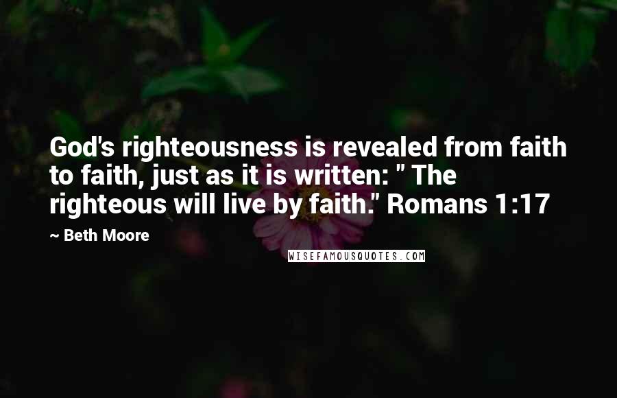 Beth Moore Quotes: God's righteousness is revealed from faith to faith, just as it is written: " The righteous will live by faith." Romans 1:17