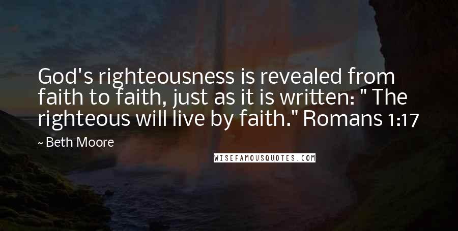 Beth Moore Quotes: God's righteousness is revealed from faith to faith, just as it is written: " The righteous will live by faith." Romans 1:17