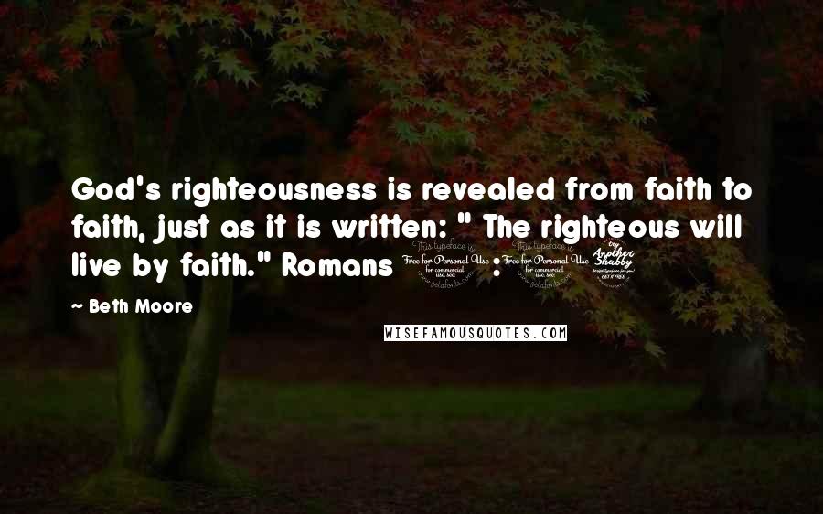 Beth Moore Quotes: God's righteousness is revealed from faith to faith, just as it is written: " The righteous will live by faith." Romans 1:17