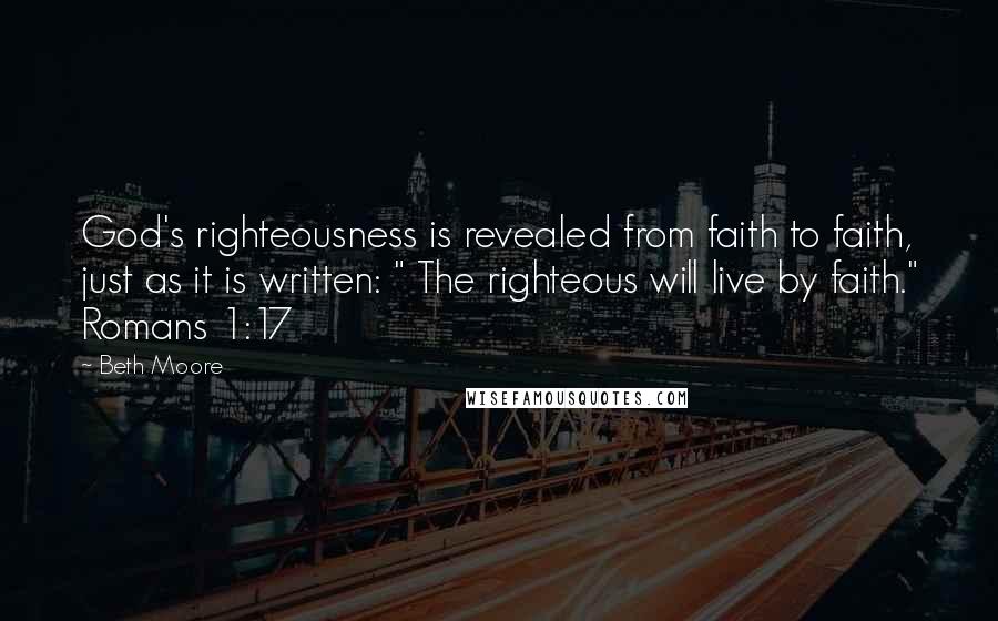 Beth Moore Quotes: God's righteousness is revealed from faith to faith, just as it is written: " The righteous will live by faith." Romans 1:17