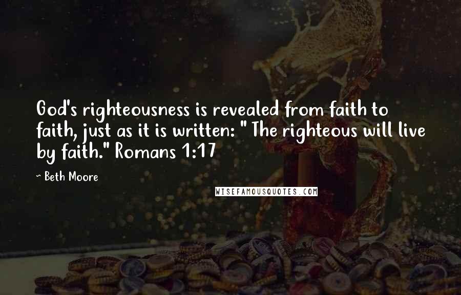 Beth Moore Quotes: God's righteousness is revealed from faith to faith, just as it is written: " The righteous will live by faith." Romans 1:17
