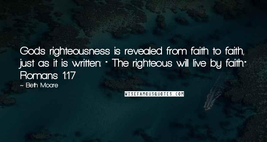 Beth Moore Quotes: God's righteousness is revealed from faith to faith, just as it is written: " The righteous will live by faith." Romans 1:17
