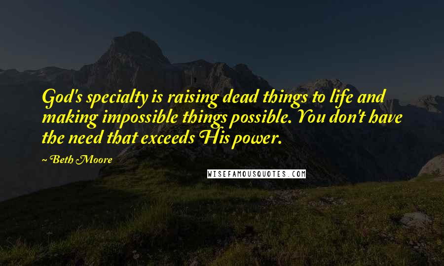 Beth Moore Quotes: God's specialty is raising dead things to life and making impossible things possible. You don't have the need that exceeds His power.