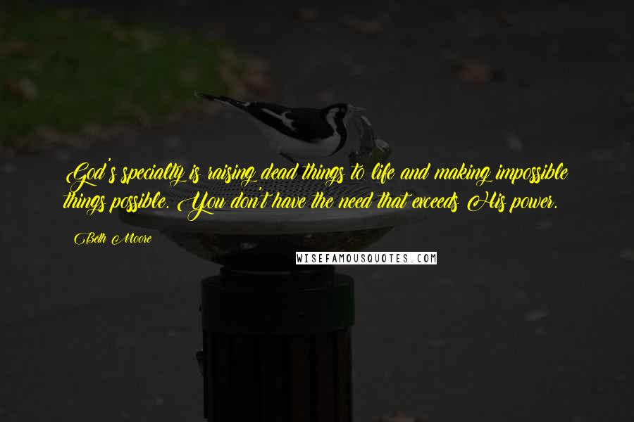 Beth Moore Quotes: God's specialty is raising dead things to life and making impossible things possible. You don't have the need that exceeds His power.