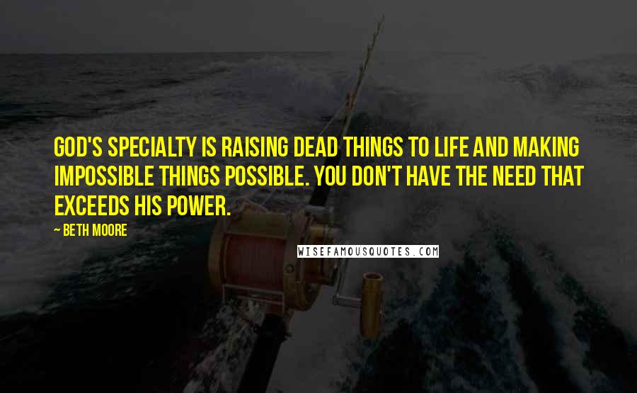 Beth Moore Quotes: God's specialty is raising dead things to life and making impossible things possible. You don't have the need that exceeds His power.