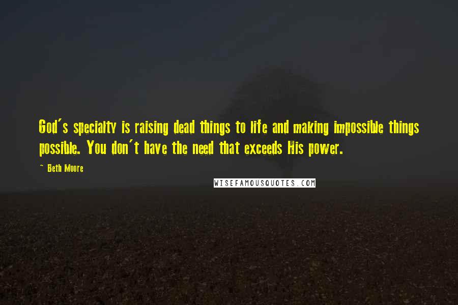 Beth Moore Quotes: God's specialty is raising dead things to life and making impossible things possible. You don't have the need that exceeds His power.