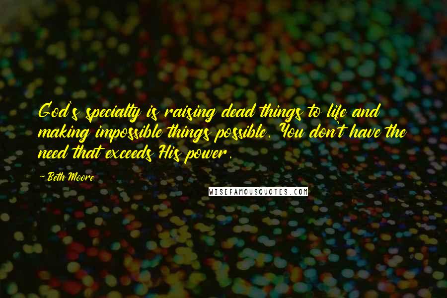 Beth Moore Quotes: God's specialty is raising dead things to life and making impossible things possible. You don't have the need that exceeds His power.