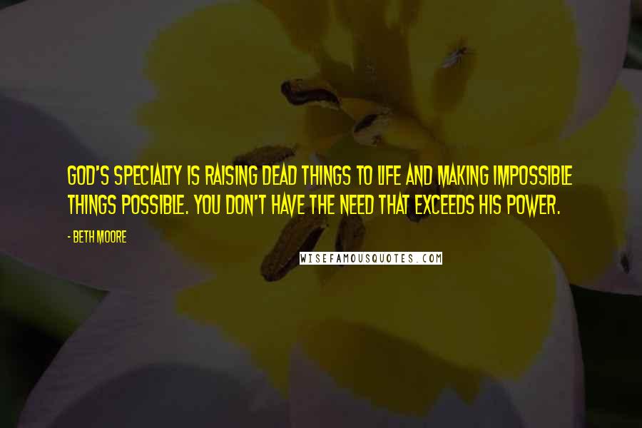 Beth Moore Quotes: God's specialty is raising dead things to life and making impossible things possible. You don't have the need that exceeds His power.