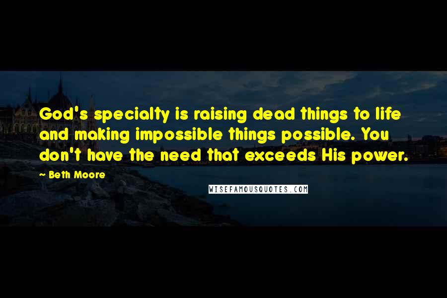 Beth Moore Quotes: God's specialty is raising dead things to life and making impossible things possible. You don't have the need that exceeds His power.