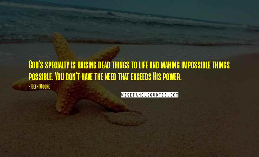 Beth Moore Quotes: God's specialty is raising dead things to life and making impossible things possible. You don't have the need that exceeds His power.