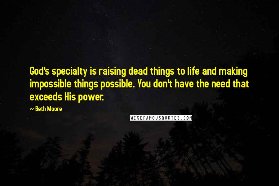 Beth Moore Quotes: God's specialty is raising dead things to life and making impossible things possible. You don't have the need that exceeds His power.