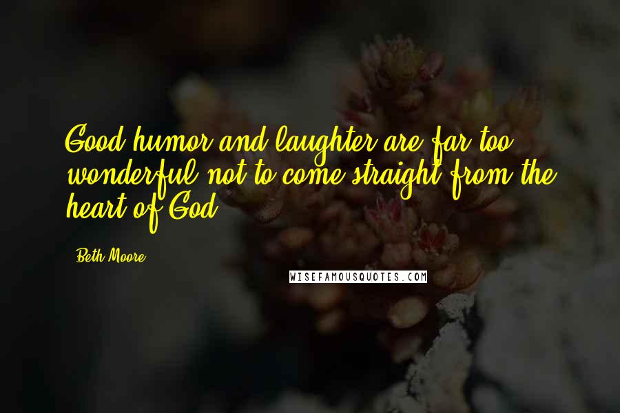 Beth Moore Quotes: Good humor and laughter are far too wonderful not to come straight from the heart of God.