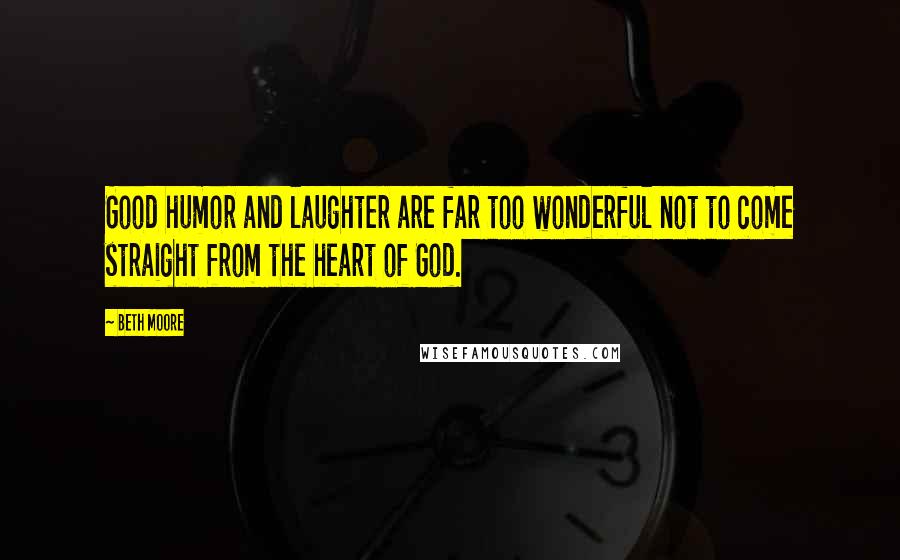 Beth Moore Quotes: Good humor and laughter are far too wonderful not to come straight from the heart of God.
