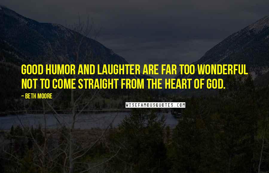 Beth Moore Quotes: Good humor and laughter are far too wonderful not to come straight from the heart of God.