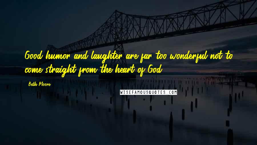 Beth Moore Quotes: Good humor and laughter are far too wonderful not to come straight from the heart of God.