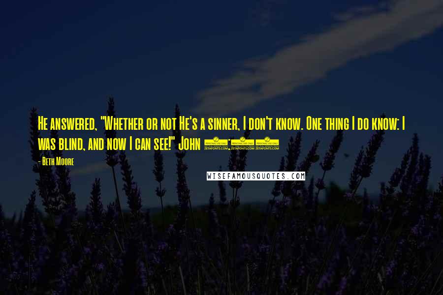 Beth Moore Quotes: He answered, "Whether or not He's a sinner, I don't know. One thing I do know: I was blind, and now I can see!" John 9:25