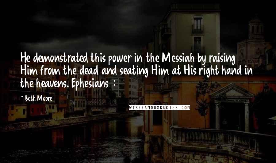 Beth Moore Quotes: He demonstrated this power in the Messiah by raising Him from the dead and seating Him at His right hand in the heavens. Ephesians 1:20