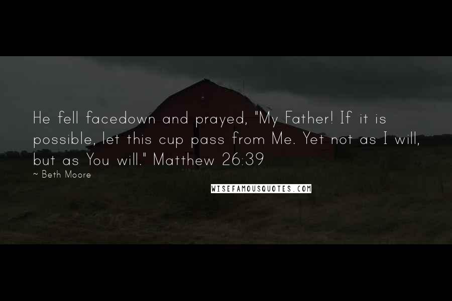 Beth Moore Quotes: He fell facedown and prayed, "My Father! If it is possible, let this cup pass from Me. Yet not as I will, but as You will." Matthew 26:39