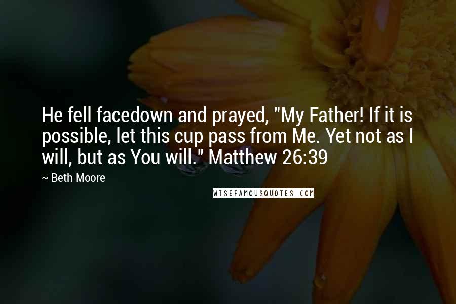 Beth Moore Quotes: He fell facedown and prayed, "My Father! If it is possible, let this cup pass from Me. Yet not as I will, but as You will." Matthew 26:39