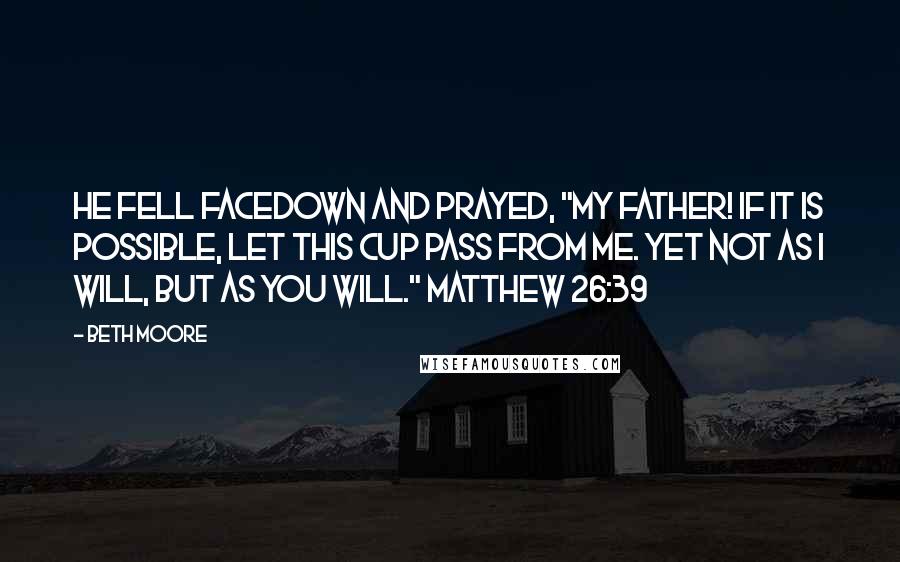 Beth Moore Quotes: He fell facedown and prayed, "My Father! If it is possible, let this cup pass from Me. Yet not as I will, but as You will." Matthew 26:39