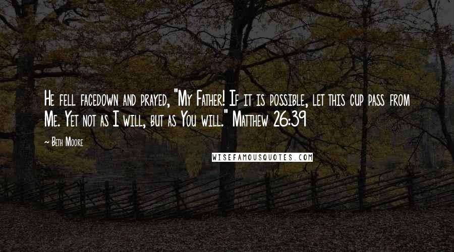 Beth Moore Quotes: He fell facedown and prayed, "My Father! If it is possible, let this cup pass from Me. Yet not as I will, but as You will." Matthew 26:39