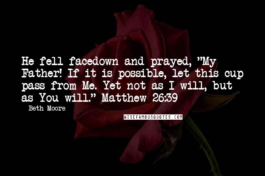 Beth Moore Quotes: He fell facedown and prayed, "My Father! If it is possible, let this cup pass from Me. Yet not as I will, but as You will." Matthew 26:39
