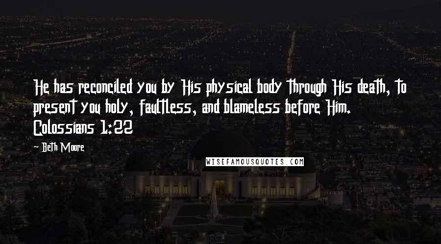 Beth Moore Quotes: He has reconciled you by His physical body through His death, to present you holy, faultless, and blameless before Him. Colossians 1:22