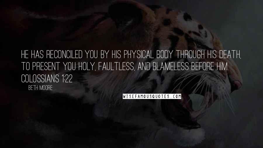Beth Moore Quotes: He has reconciled you by His physical body through His death, to present you holy, faultless, and blameless before Him. Colossians 1:22
