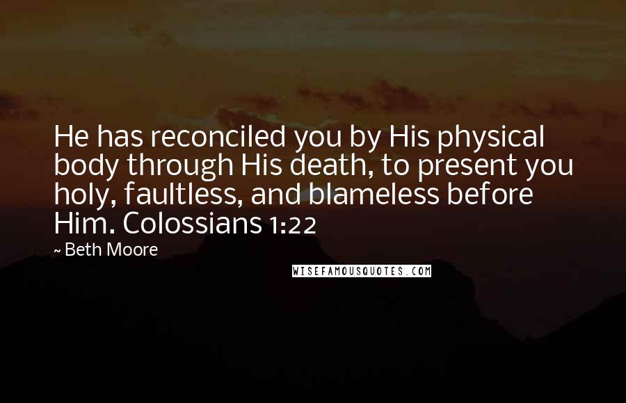 Beth Moore Quotes: He has reconciled you by His physical body through His death, to present you holy, faultless, and blameless before Him. Colossians 1:22