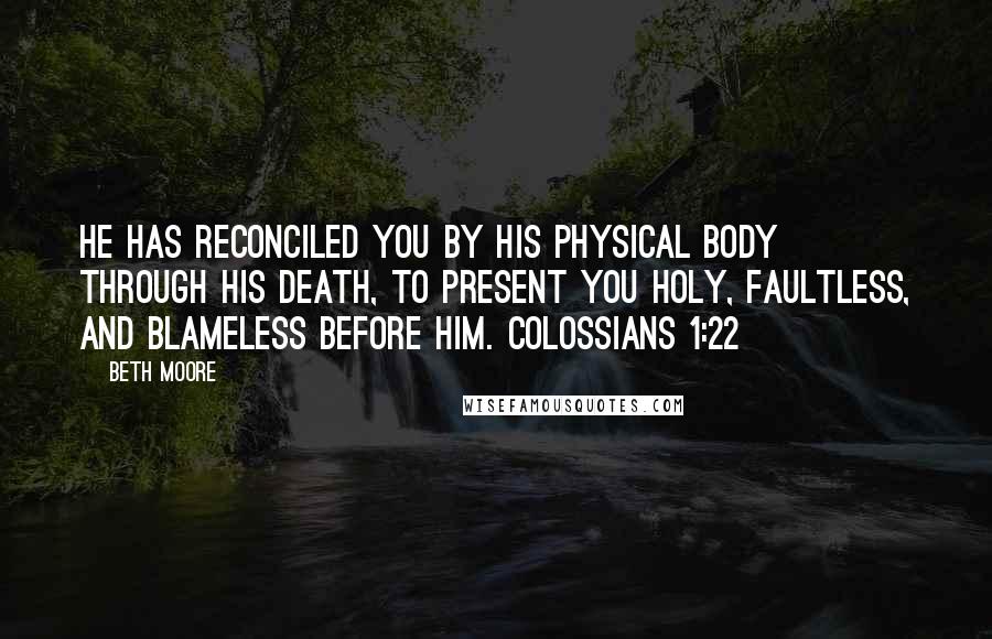 Beth Moore Quotes: He has reconciled you by His physical body through His death, to present you holy, faultless, and blameless before Him. Colossians 1:22
