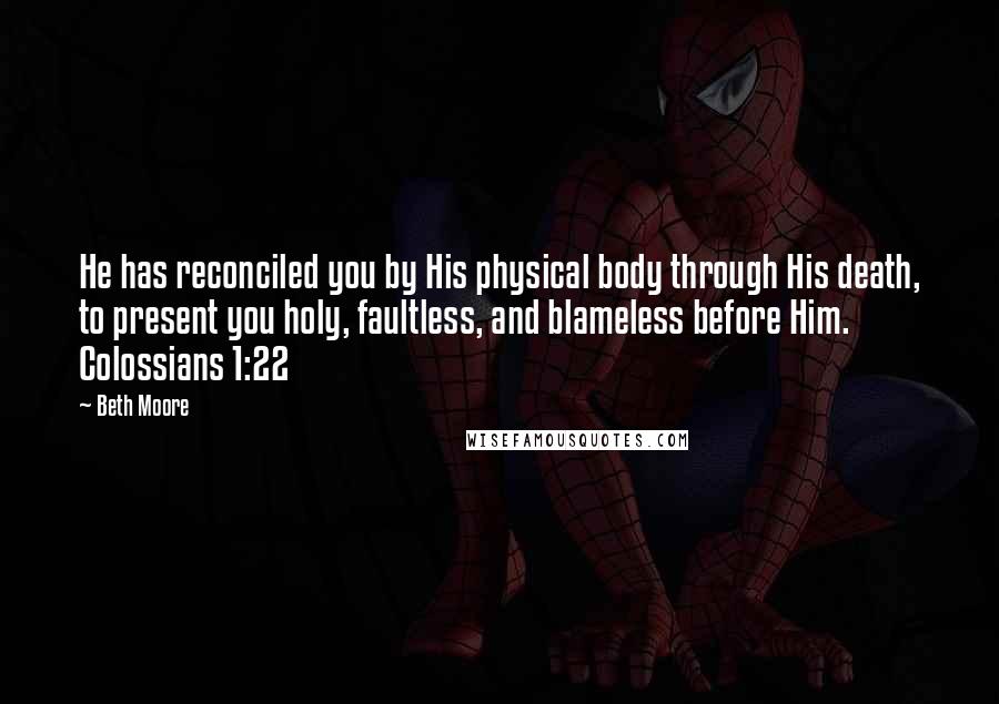 Beth Moore Quotes: He has reconciled you by His physical body through His death, to present you holy, faultless, and blameless before Him. Colossians 1:22