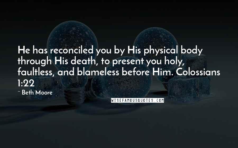 Beth Moore Quotes: He has reconciled you by His physical body through His death, to present you holy, faultless, and blameless before Him. Colossians 1:22