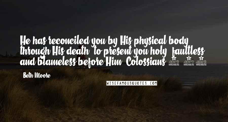 Beth Moore Quotes: He has reconciled you by His physical body through His death, to present you holy, faultless, and blameless before Him. Colossians 1:22