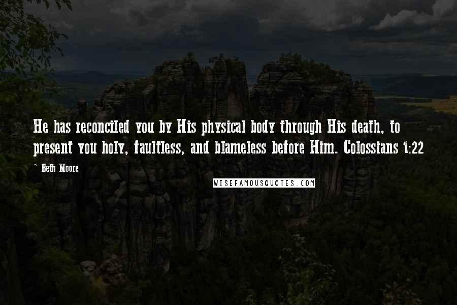 Beth Moore Quotes: He has reconciled you by His physical body through His death, to present you holy, faultless, and blameless before Him. Colossians 1:22