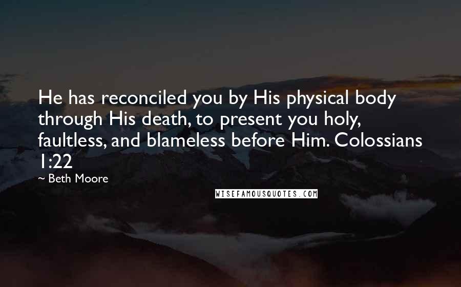 Beth Moore Quotes: He has reconciled you by His physical body through His death, to present you holy, faultless, and blameless before Him. Colossians 1:22