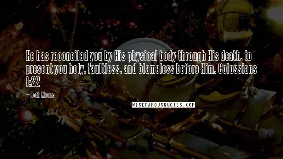 Beth Moore Quotes: He has reconciled you by His physical body through His death, to present you holy, faultless, and blameless before Him. Colossians 1:22