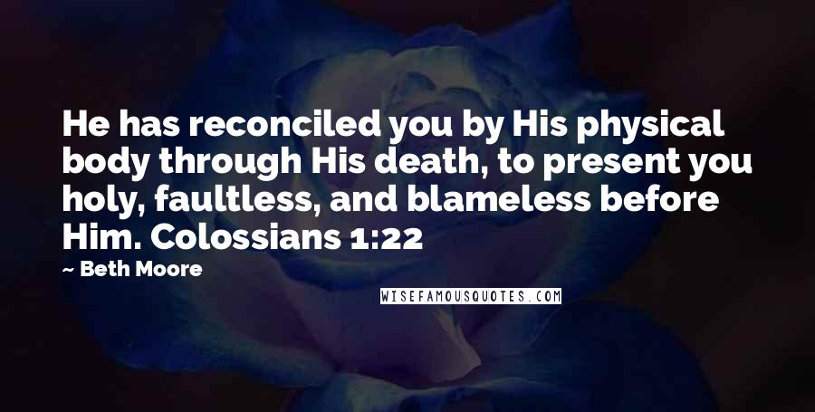 Beth Moore Quotes: He has reconciled you by His physical body through His death, to present you holy, faultless, and blameless before Him. Colossians 1:22