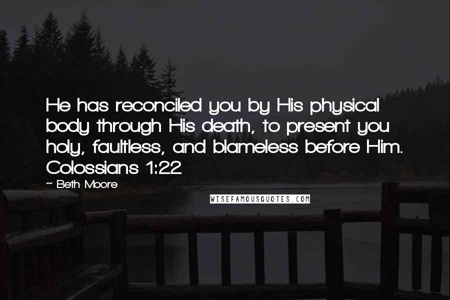 Beth Moore Quotes: He has reconciled you by His physical body through His death, to present you holy, faultless, and blameless before Him. Colossians 1:22