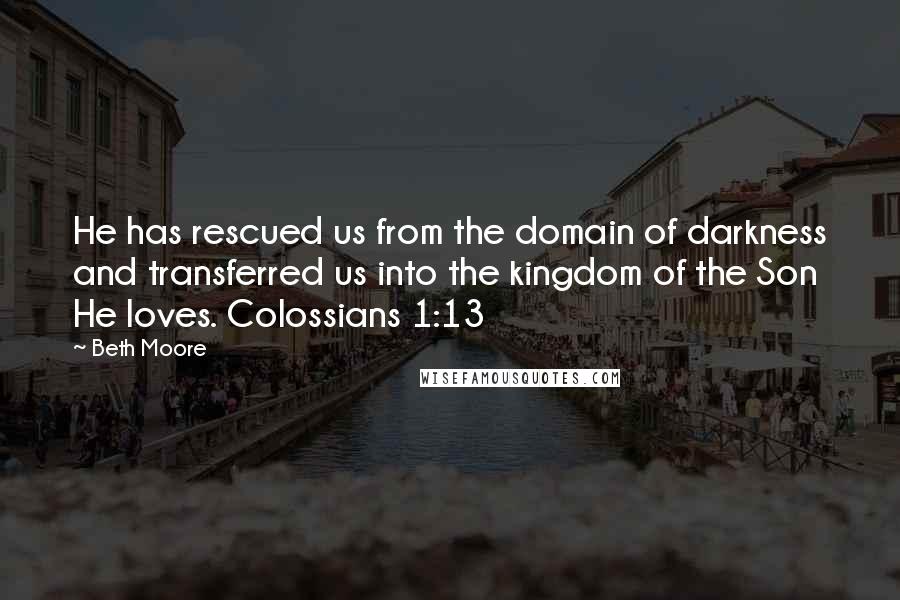 Beth Moore Quotes: He has rescued us from the domain of darkness and transferred us into the kingdom of the Son He loves. Colossians 1:13
