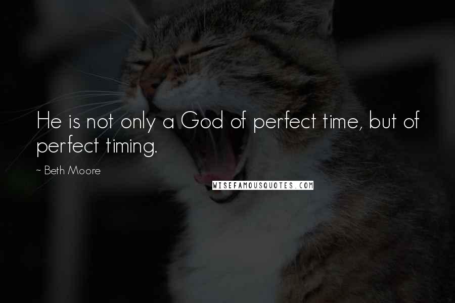 Beth Moore Quotes: He is not only a God of perfect time, but of perfect timing.